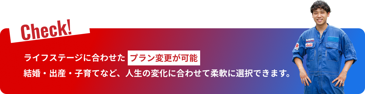 Check! ライフステージに合わせたプラン変更が可能